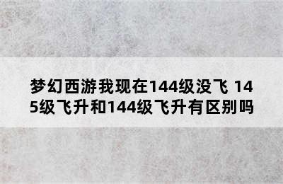 梦幻西游我现在144级没飞 145级飞升和144级飞升有区别吗